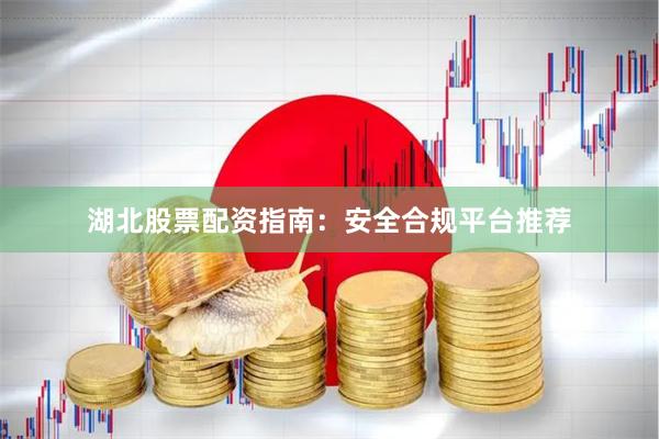 湖北股票配资指南：安全合规平台推荐