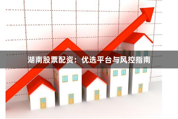 湖南股票配资：优选平台与风控指南