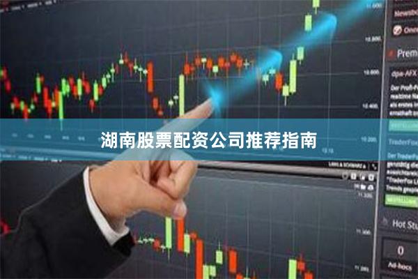 湖南股票配资公司推荐指南