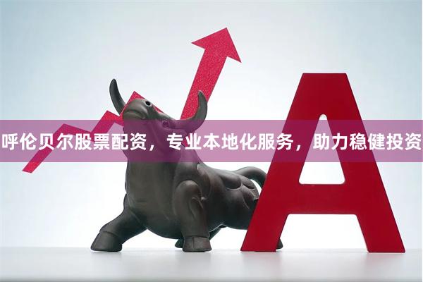呼伦贝尔股票配资，专业本地化服务，助力稳健投资