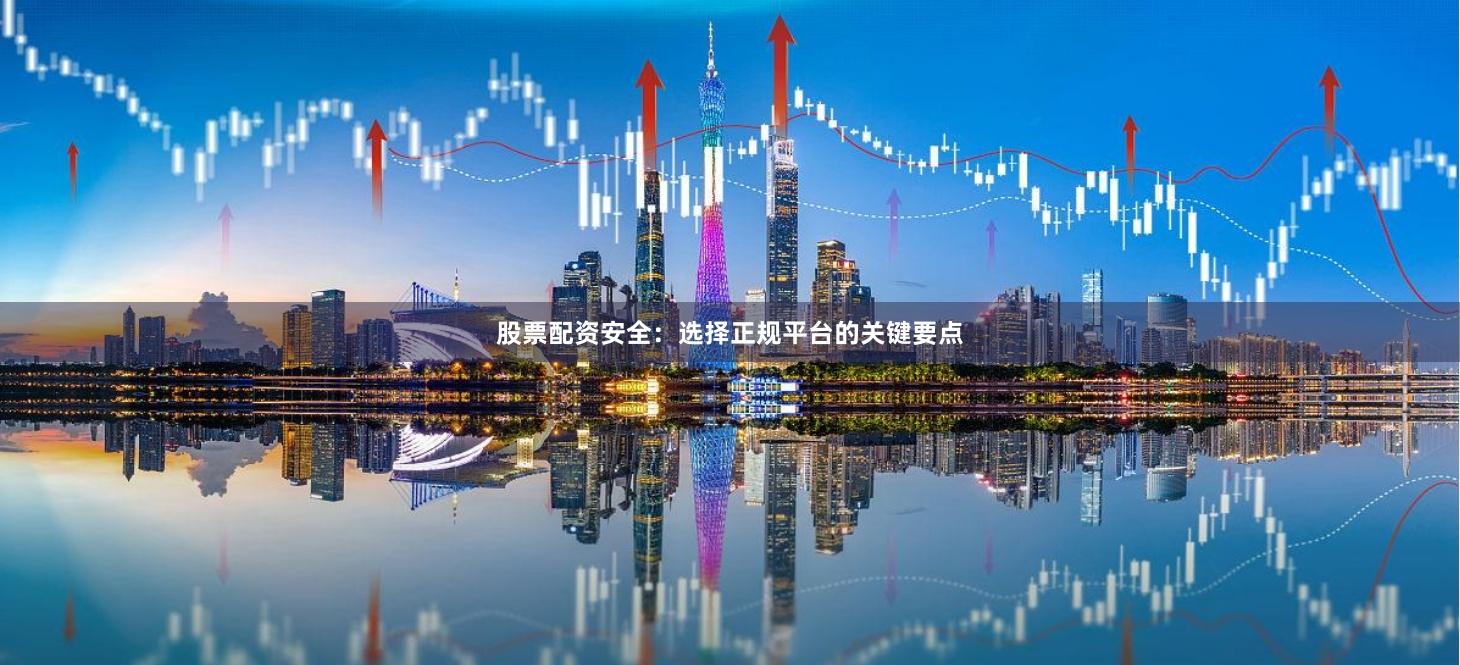 股票配资安全：选择正规平台的关键要点