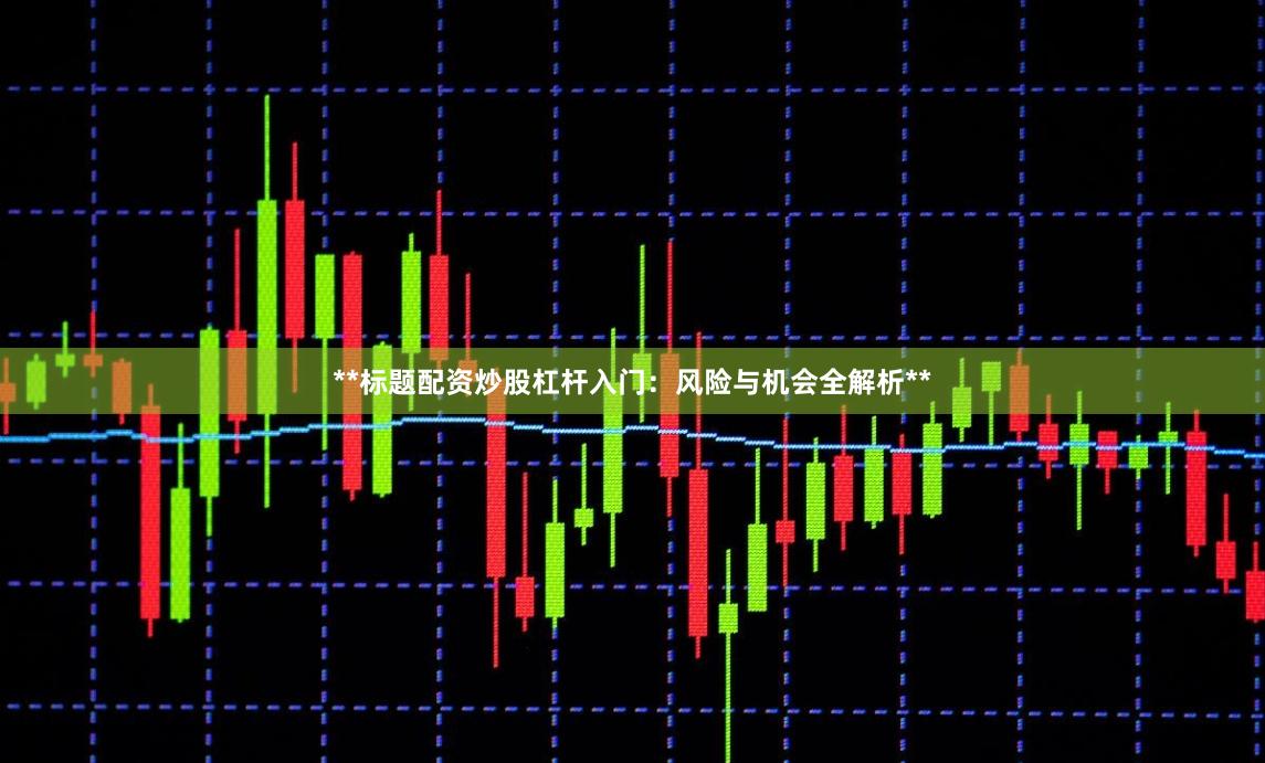 **标题配资炒股杠杆入门：风险与机会全解析**