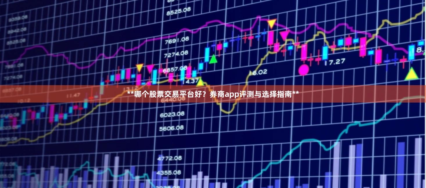**哪个股票交易平台好？券商app评测与选择指南**