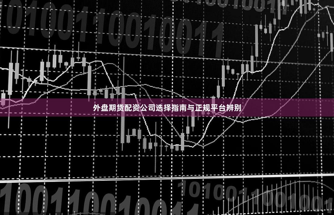 外盘期货配资公司选择指南与正规平台辨别