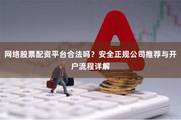 网络股票配资平台合法吗？安全正规公司推荐与开户流程详解