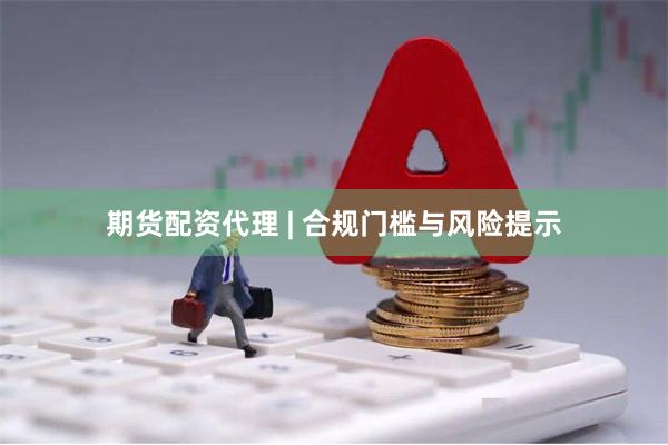 期货配资代理 | 合规门槛与风险提示