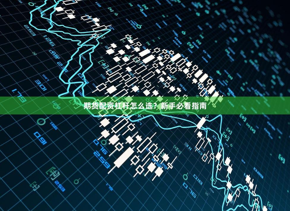 期货配资杠杆怎么选？新手必看指南