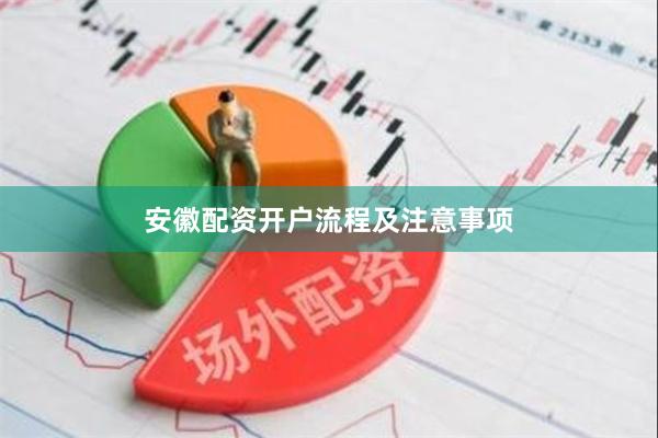 安徽配资开户流程及注意事项