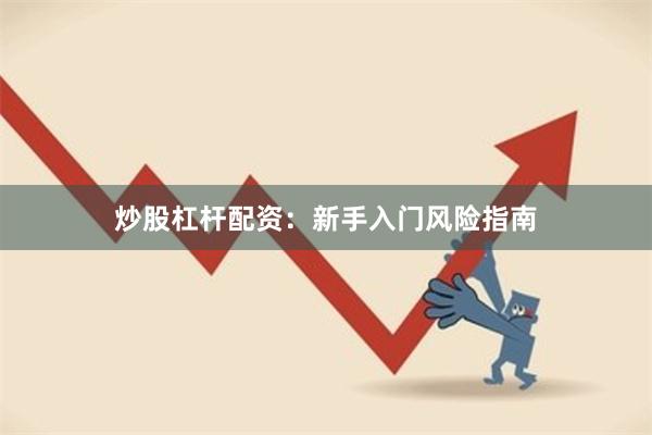 炒股杠杆配资：新手入门风险指南