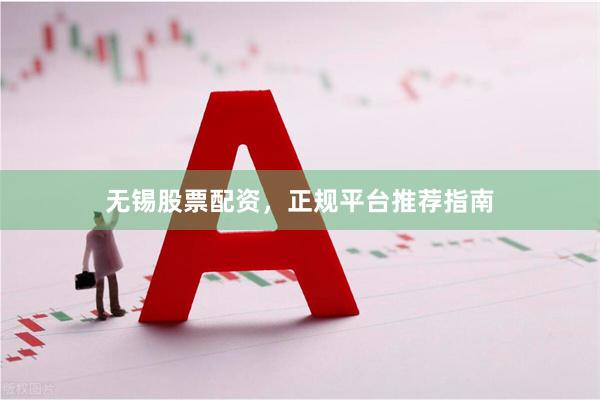 无锡股票配资，正规平台推荐指南
