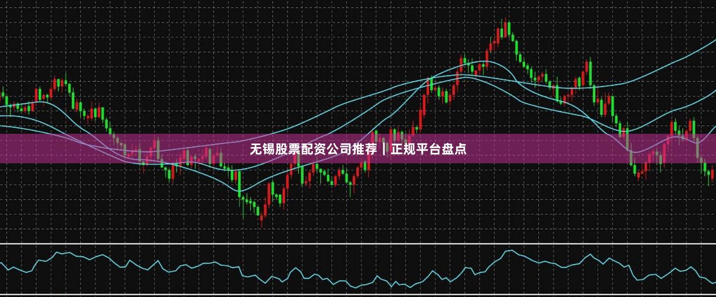 无锡股票配资公司推荐｜正规平台盘点