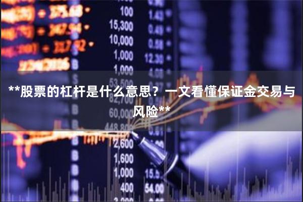 **股票的杠杆是什么意思？一文看懂保证金交易与风险**