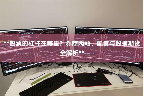**股票的杠杆在哪里？券商两融、配资与股指期货全解析**