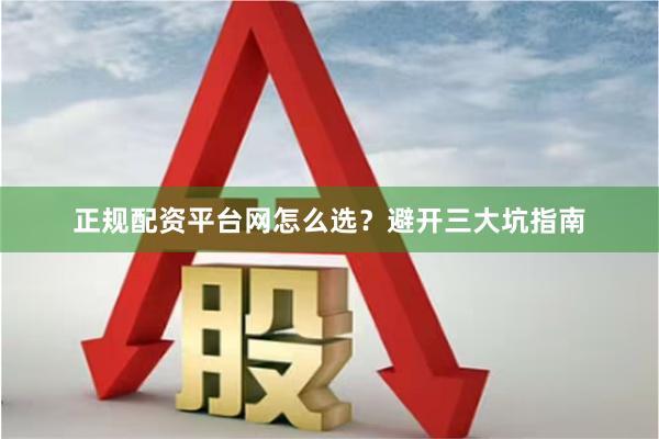 正规配资平台网怎么选？避开三大坑指南