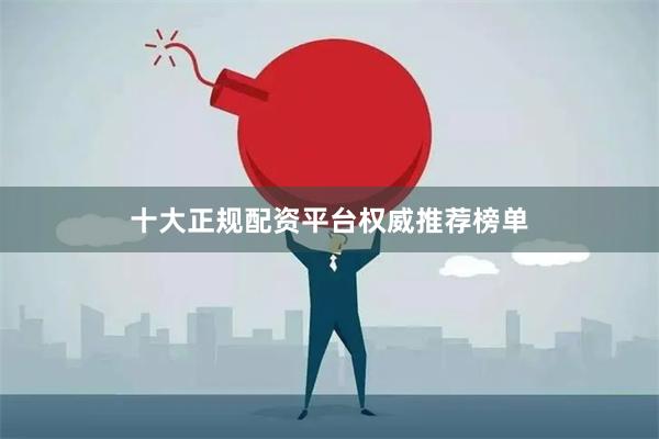 十大正规配资平台权威推荐榜单
