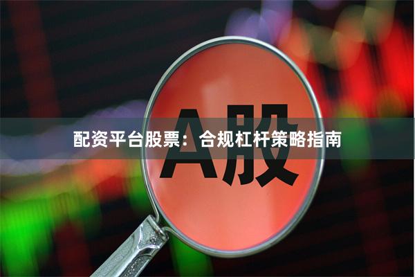 配资平台股票：合规杠杆策略指南
